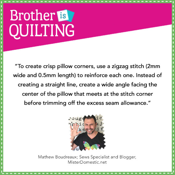 To create crisp pillow corners, use a zig zag stitch (2mm wide and 0.5mm length) to reinforce each one. Instead of creating a straight line, create a wide angle facing the center of the pillow that meets at the stitch corner before trimming off the excess seam allowance. 